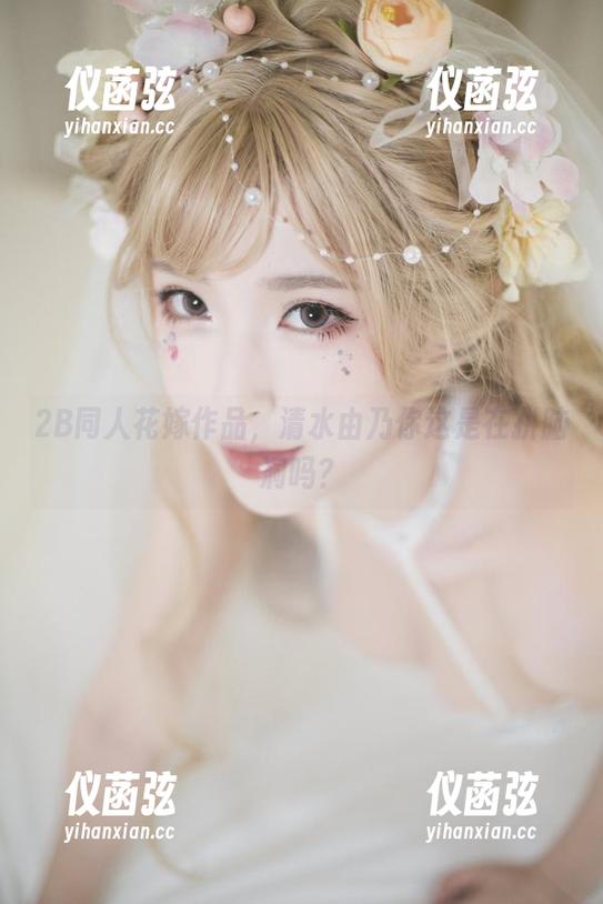 2B同人花嫁作品，清水由乃你这是在拼脑洞吗？