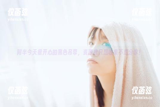阿半今天很开心的黑色吊带，资源我只想收集不想分享！